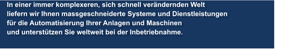 In einer immer komplexeren, sich schnell verndernden Welt liefern wir Ihnen massgeschneiderte Systeme und Dienstleistungen fr die Automatisierung Ihrer Anlagen und Maschinen und untersttzen Sie weltweit bei der Inbetriebnahme.